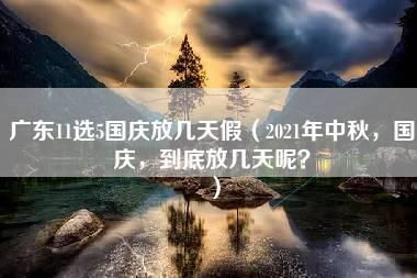 广东11选5国庆放几天假（2021年中秋，国庆，到底放几天呢？）