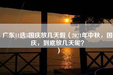 广东11选5国庆放几天假（2021年中秋，国庆，到底放几天呢？）