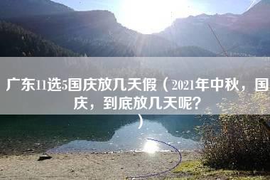 广东11选5国庆放几天假（2021年中秋，国庆，到底放几天呢？）