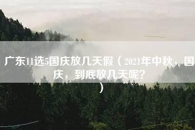 广东11选5国庆放几天假（2021年中秋，国庆，到底放几天呢？）