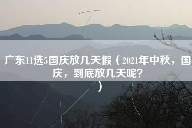 广东11选5国庆放几天假（2021年中秋，国庆，到底放几天呢？）