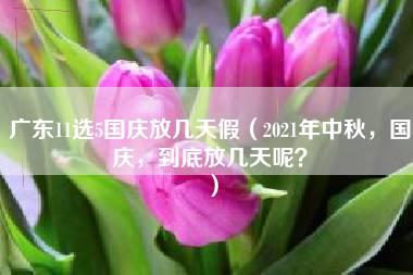 广东11选5国庆放几天假（2021年中秋，国庆，到底放几天呢？）