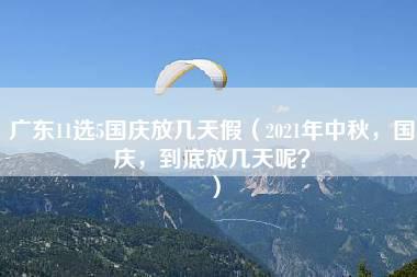 广东11选5国庆放几天假（2021年中秋，国庆，到底放几天呢？）