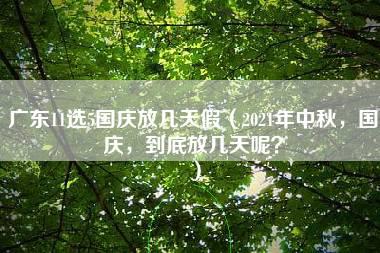 广东11选5国庆放几天假（2021年中秋，国庆，到底放几天呢？）