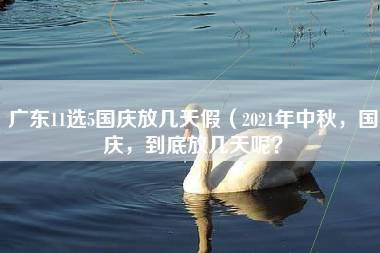 广东11选5国庆放几天假（2021年中秋，国庆，到底放几天呢？）