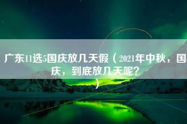 广东11选5国庆放几天假（2021年中秋，国庆，到底放几天呢？）