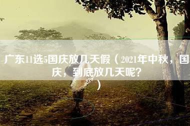 广东11选5国庆放几天假（2021年中秋，国庆，到底放几天呢？）