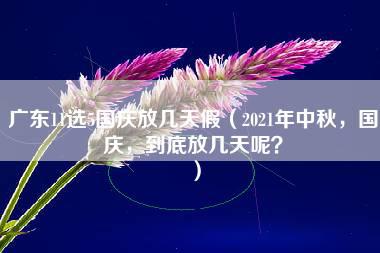 广东11选5国庆放几天假（2021年中秋，国庆，到底放几天呢？）