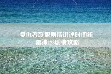 复仇者联盟剧情讲述时间线 雷神123剧情攻略