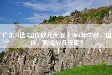 广东11选5国庆放几天假（2021年中秋，国庆，到底放几天呢？）