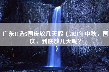 广东11选5国庆放几天假（2021年中秋，国庆，到底放几天呢？）