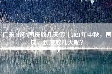 广东11选5国庆放几天假（2021年中秋，国庆，到底放几天呢？）