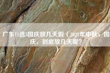 广东11选5国庆放几天假（2021年中秋，国庆，到底放几天呢？）