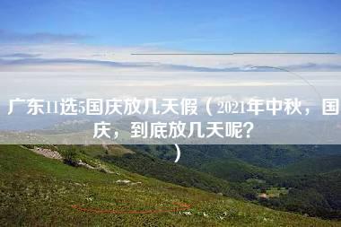 广东11选5国庆放几天假（2021年中秋，国庆，到底放几天呢？）