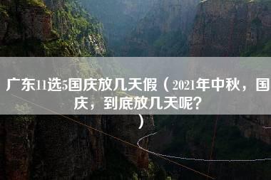 广东11选5国庆放几天假（2021年中秋，国庆，到底放几天呢？）