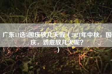 广东11选5国庆放几天假（2021年中秋，国庆，到底放几天呢？）