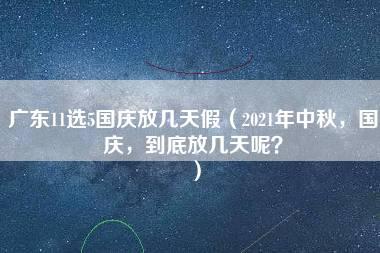 广东11选5国庆放几天假（2021年中秋，国庆，到底放几天呢？）