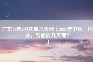 广东11选5国庆放几天假（2021年中秋，国庆，到底放几天呢？）