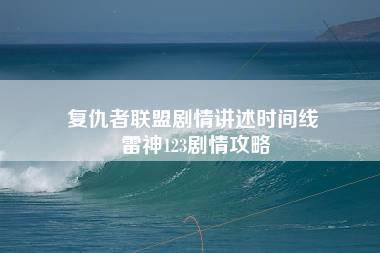 复仇者联盟剧情讲述时间线 雷神123剧情攻略