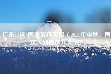 广东11选5国庆放几天假（2021年中秋，国庆，到底放几天呢？）