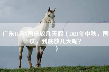 广东11选5国庆放几天假（2021年中秋，国庆，到底放几天呢？）