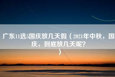 广东11选5国庆放几天假（2021年中秋，国庆，到底放几天呢？）