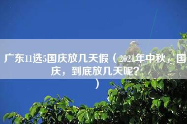 广东11选5国庆放几天假（2021年中秋，国庆，到底放几天呢？）