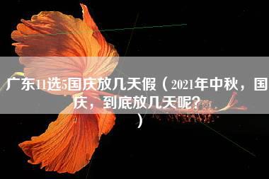 广东11选5国庆放几天假（2021年中秋，国庆，到底放几天呢？）