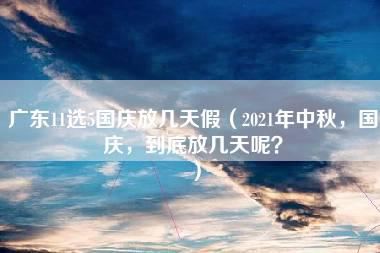 广东11选5国庆放几天假（2021年中秋，国庆，到底放几天呢？）