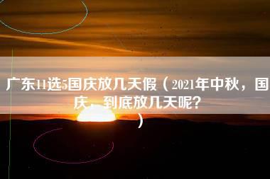 广东11选5国庆放几天假（2021年中秋，国庆，到底放几天呢？）