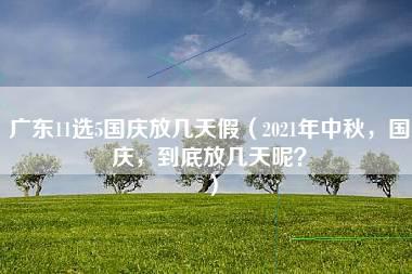 广东11选5国庆放几天假（2021年中秋，国庆，到底放几天呢？）