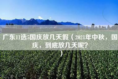 广东11选5国庆放几天假（2021年中秋，国庆，到底放几天呢？）