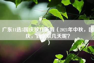 广东11选5国庆放几天假（2021年中秋，国庆，到底放几天呢？）