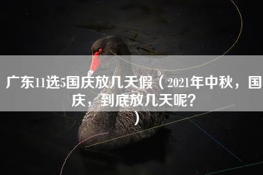 广东11选5国庆放几天假（2021年中秋，国庆，到底放几天呢？）