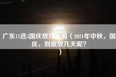 广东11选5国庆放几天假（2021年中秋，国庆，到底放几天呢？）