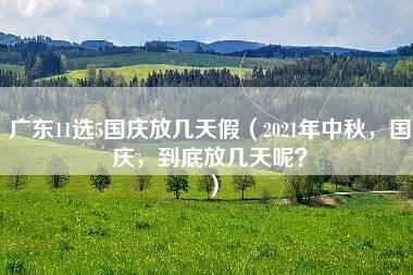 广东11选5国庆放几天假（2021年中秋，国庆，到底放几天呢？）