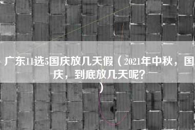 广东11选5国庆放几天假（2021年中秋，国庆，到底放几天呢？）