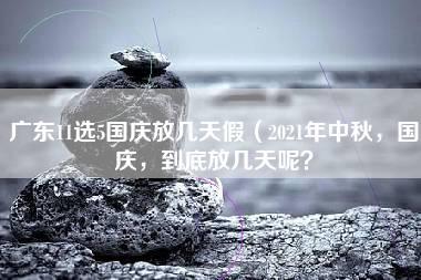 广东11选5国庆放几天假（2021年中秋，国庆，到底放几天呢？）