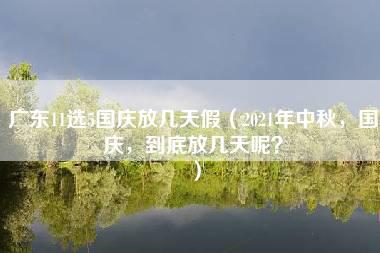 广东11选5国庆放几天假（2021年中秋，国庆，到底放几天呢？）