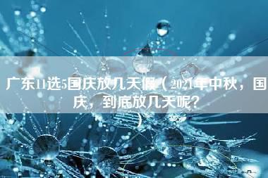 广东11选5国庆放几天假（2021年中秋，国庆，到底放几天呢？）