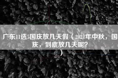 广东11选5国庆放几天假（2021年中秋，国庆，到底放几天呢？）