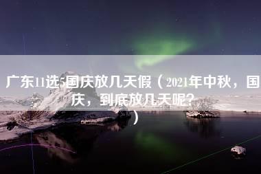 广东11选5国庆放几天假（2021年中秋，国庆，到底放几天呢？）