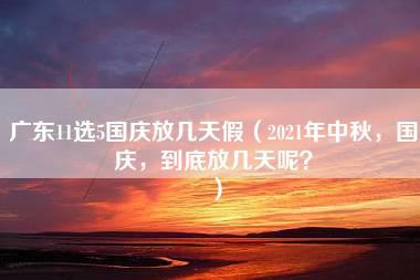 广东11选5国庆放几天假（2021年中秋，国庆，到底放几天呢？）