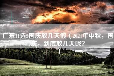 广东11选5国庆放几天假（2021年中秋，国庆，到底放几天呢？）