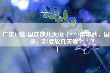 广东11选5国庆放几天假（2021年中秋，国庆，到底放几天呢？）