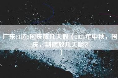 广东11选5国庆放几天假（2021年中秋，国庆，到底放几天呢？）