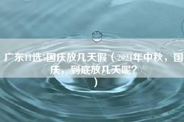 广东11选5国庆放几天假（2021年中秋，国庆，到底放几天呢？）