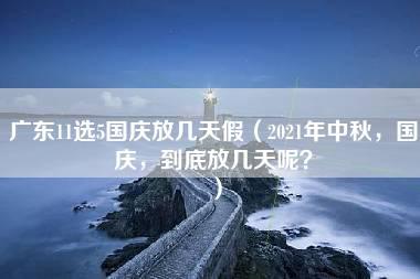 广东11选5国庆放几天假（2021年中秋，国庆，到底放几天呢？）