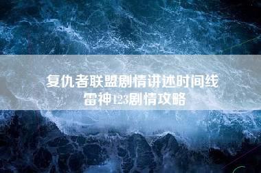 复仇者联盟剧情讲述时间线 雷神123剧情攻略