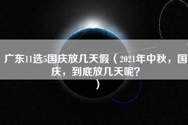 广东11选5国庆放几天假（2021年中秋，国庆，到底放几天呢？）